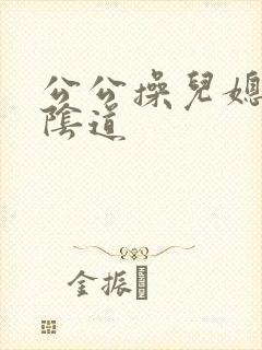 公公操儿媳妇的阴道