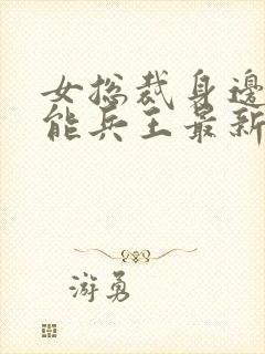 女总裁身边的全能兵王最新章节更新