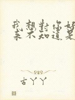 我想对你好你从来不知道是什么歌