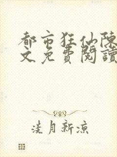 都市狂仙陈浩全文免费阅读的小说