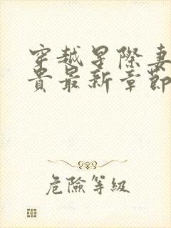 穿越星际妻荣夫贵最新章节列表