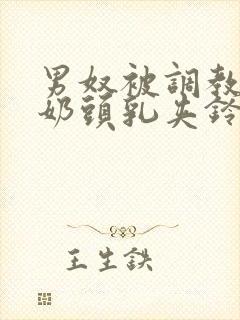 男奴被调教折磨奶头乳夹铃铛