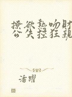 撩欲热吻财阀老公失控狂亲