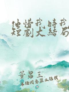 他惜我时我别离短剧大结局