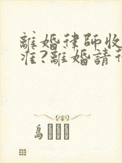 离婚律师收费标准?离婚请律师要多少钱