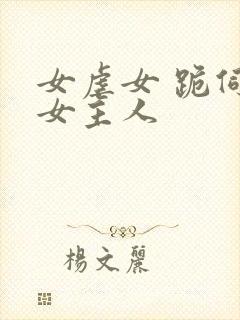 女虐女 跪伺候女主人