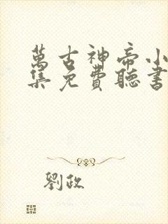 万古神帝小说全集免费听书