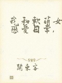 我和软萌女友的恋爱日常,