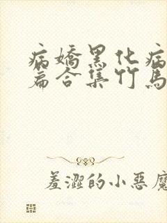 病娇黑化病娇短篇合集竹马