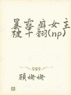 暴露癖女主天天被千翻(np)