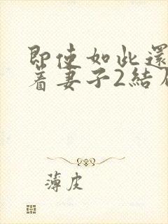 即使如此还是爱着妻子2结局