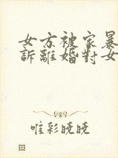 女方被家暴后起诉离婚对女方有利吗