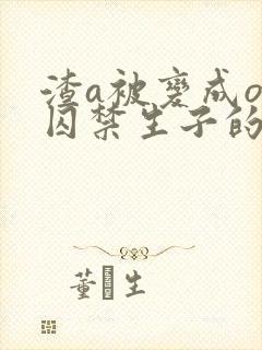 渣a被变成o被囚禁生子的小说