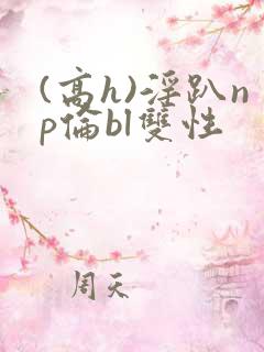 (高h)淫趴np伦bl双性