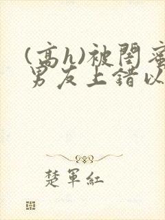 (高h)被闺蜜男友上错以后