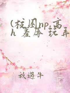 (校园np,高h 羞辱 玩弄