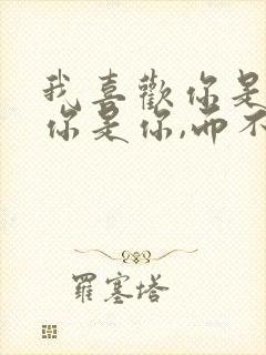 我喜欢你是因为你是你,而不是我喜欢的你