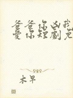 爸爸你凶我我也爱你短剧免费看