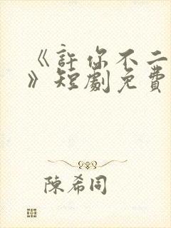 《许你不二之臣》短剧免费播放全集