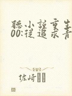 听小说重生2000:从追求青涩校花同桌开始