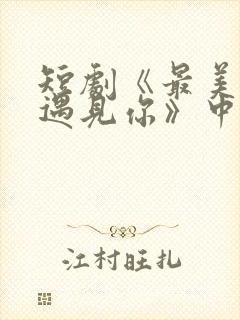 短剧《最美时候遇见你》中魏语娴的