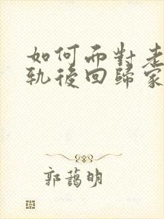 如何面对老公出轨后回归家庭