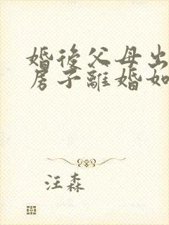 婚后父母出钱买房子离婚如何处理