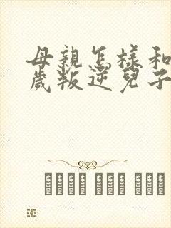 母亲怎样和15岁叛逆儿子相处