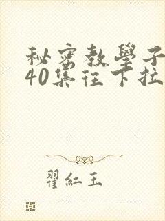 秘密教学子豪第40集往下拉式