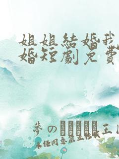 姐姐结婚我也结婚短剧免费观看全集高清