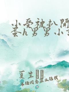 小受被扒开腿震蛋h男男小说