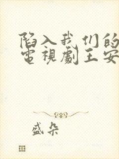 陷入我们的热恋电视剧王安宇