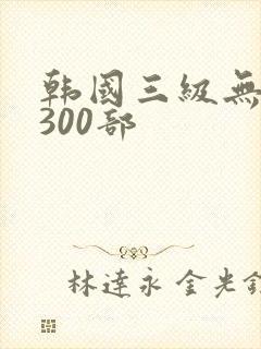 韩国三级无删减300部