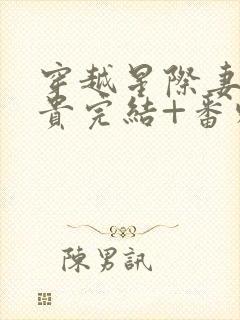 穿越星际妻荣夫贵完结+番外下载