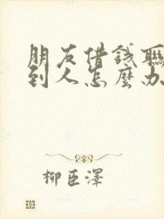 朋友借钱联系不到人怎么办