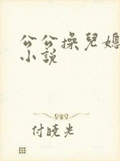 公公操儿媳妇逼小说