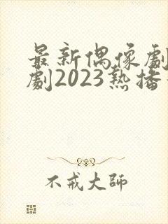最新偶像剧电视剧2023热播最火剧