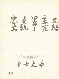 忠贞男主又被迫出轨了完结小说古代