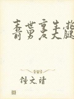 末世重生,抱紧前男友大腿免费阅读