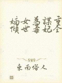 嫡女为谋重生之倾世毒妃全文免费