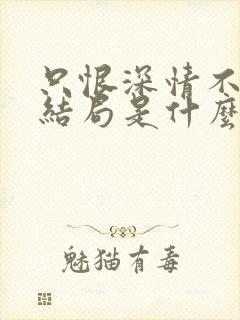 只恨深情不识鸢结局是什么