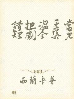 错把温柔当情深短剧全集免费播放