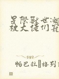 星际兽世:雌性被大佬们宠翻