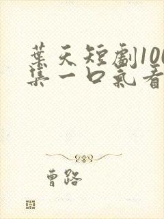 叶天短剧100集一口气看完