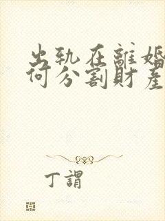 出轨在离婚时如何分割财产