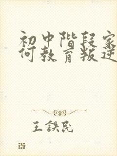 初中阶段家长如何教育叛逆期的孩子