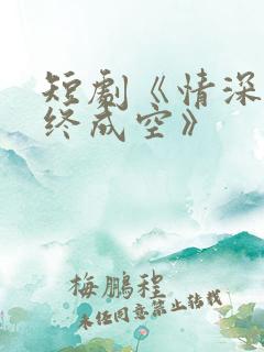 短剧《情深似海终成空》
