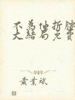 不为他折腰短剧大结局免费观看