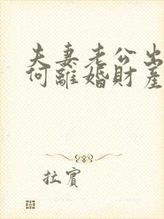 夫妻老公出轨如何离婚财产怎么分割