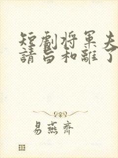 短剧将军夫人她请旨和离了免费观看